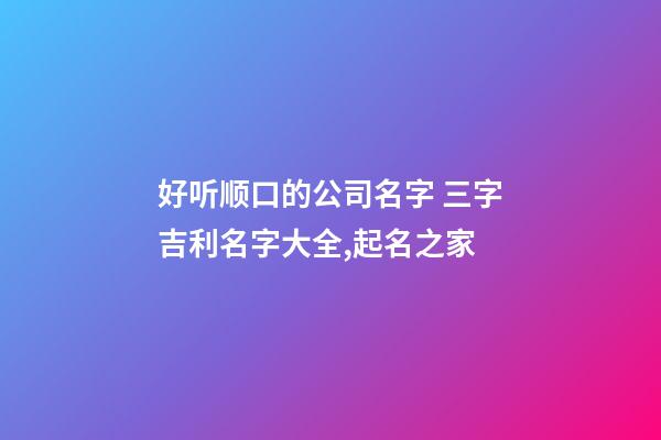 好听顺口的公司名字 三字吉利名字大全,起名之家